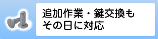 追加作業・鍵交換もその日に対応